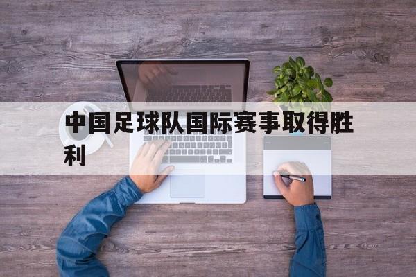 中国足球队国际赛事取得胜利