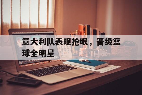 意大利队表现抢眼，晋级篮球全明星的简单介绍