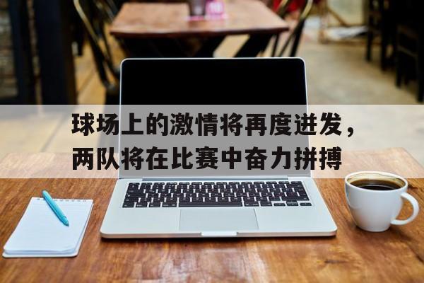 包含球场上的激情将再度迸发，两队将在比赛中奋力拼搏的词条