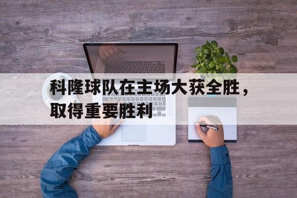 科隆球队在主场大获全胜，取得重要胜利的简单介绍