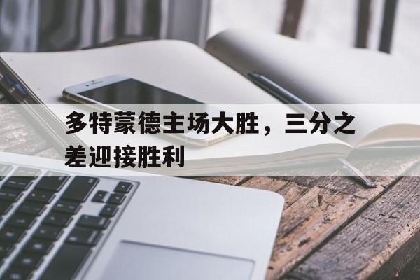 多特蒙德主场大胜，三分之差迎接胜利的简单介绍