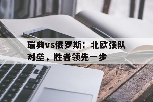 瑞典vs俄罗斯：北欧强队对垒，胜者领先一步的简单介绍