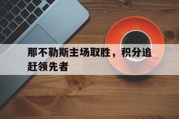 那不勒斯主场取胜，积分追赶领先者的简单介绍