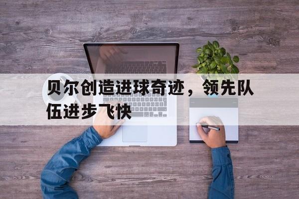 包含贝尔创造进球奇迹，领先队伍进步飞快的词条