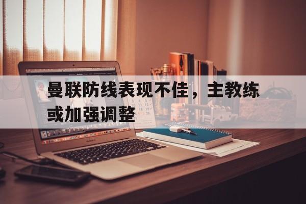 曼联防线表现不佳，主教练或加强调整