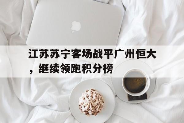 关于江苏苏宁客场战平广州恒大，继续领跑积分榜的信息