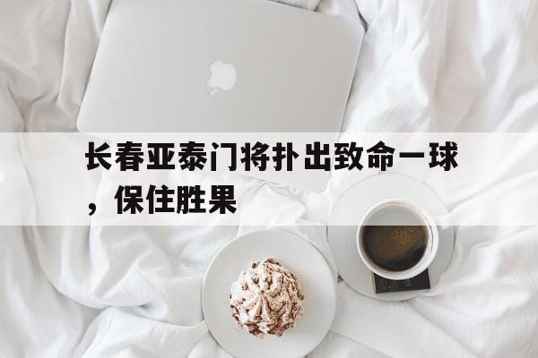 长春亚泰门将扑出致命一球，保住胜果的简单介绍
