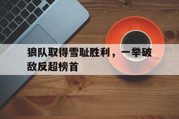 关于狼队取得雪耻胜利，一举破敌反超榜首的信息