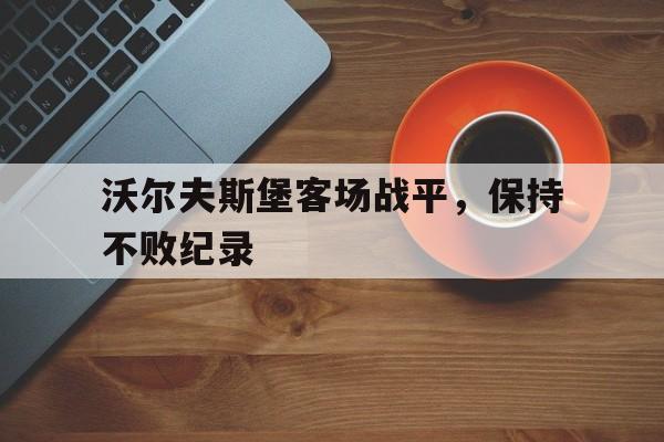 沃尔夫斯堡客场战平，保持不败纪录的简单介绍