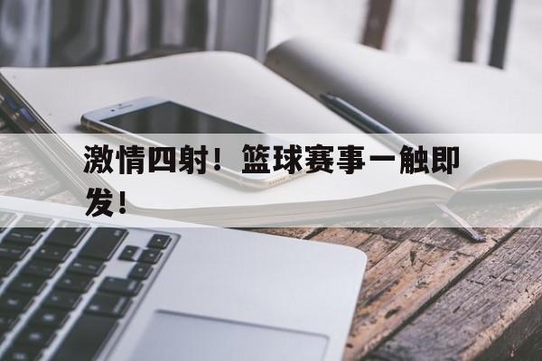 关于激情四射！篮球赛事一触即发！的信息