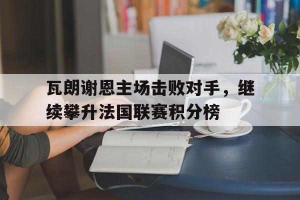 瓦朗谢恩主场击败对手，继续攀升法国联赛积分榜的简单介绍