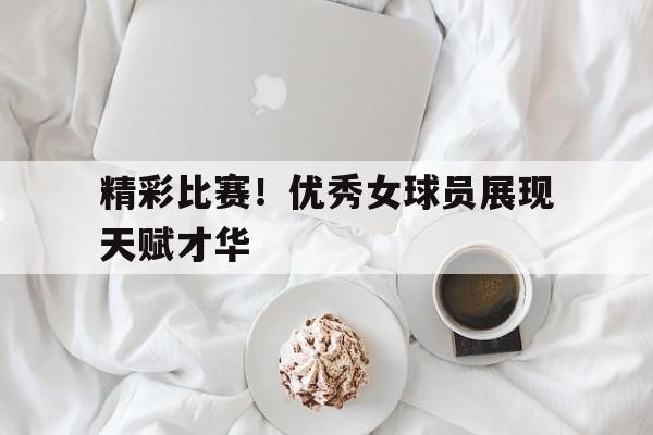 精彩比赛！优秀女球员展现天赋才华