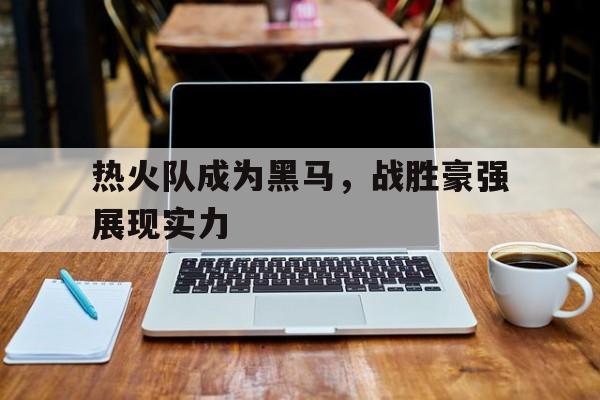 热火队成为黑马，战胜豪强展现实力的简单介绍