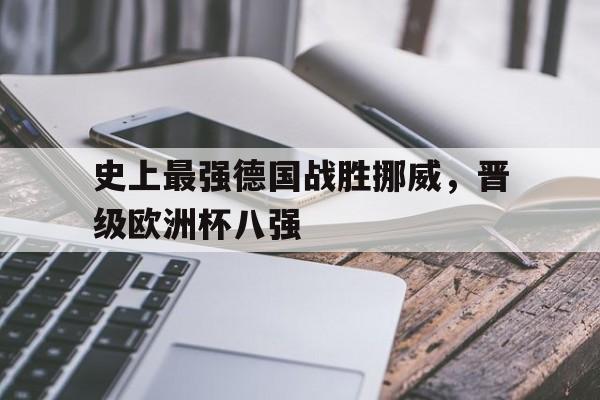 史上最强德国战胜挪威，晋级欧洲杯八强的简单介绍