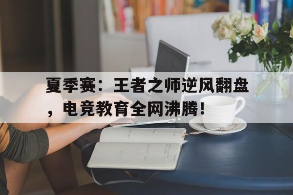 夏季赛：王者之师逆风翻盘，电竞教育全网沸腾！