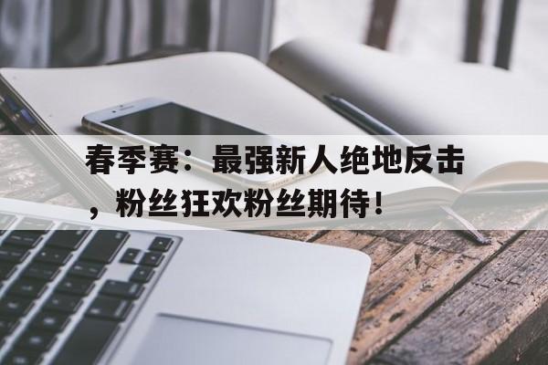 春季赛：最强新人绝地反击，粉丝狂欢粉丝期待！