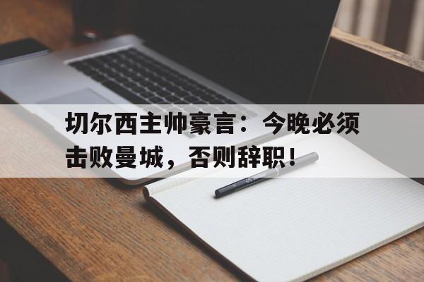 切尔西主帅豪言：今晚必须击败曼城，否则辞职！切尔西主帅豪言今晚必须击败曼城,否则辞职了吗