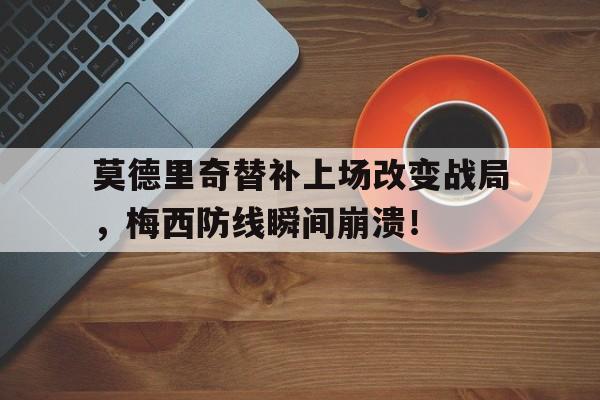 莫德里奇替补上场改变战局，梅西防线瞬间崩溃！