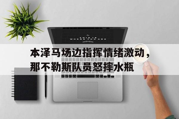 本泽马场边指挥情绪激动，那不勒斯队员怒摔水瓶