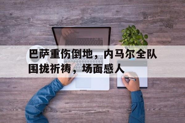 巴萨重伤倒地，内马尔全队围拢祈祷，场面感人