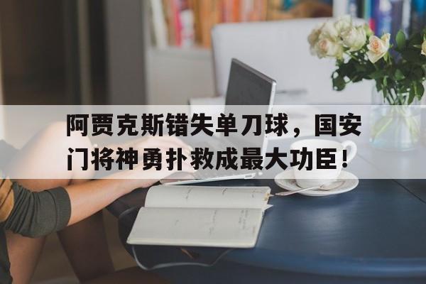 阿贾克斯错失单刀球，国安门将神勇扑救成最大功臣！阿贾克斯齐耶赫