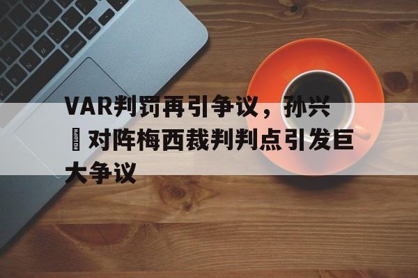 VAR判罚再引争议，孙兴慜对阵梅西裁判判点引发巨大争议