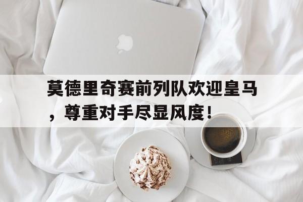 莫德里奇赛前列队欢迎皇马，尊重对手尽显风度！