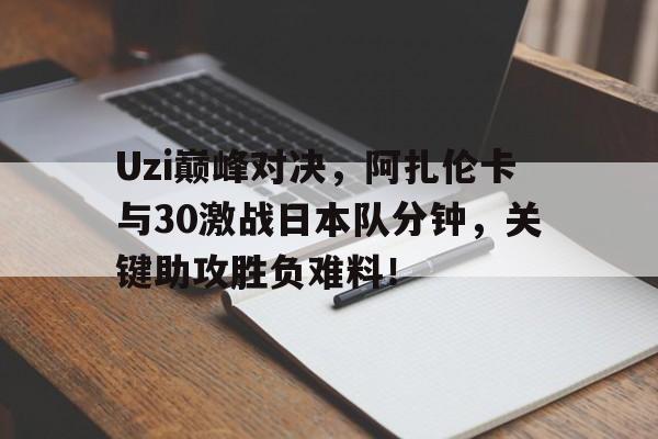 Uzi巅峰对决，阿扎伦卡与30激战日本队分钟，关键助攻胜负难料！
